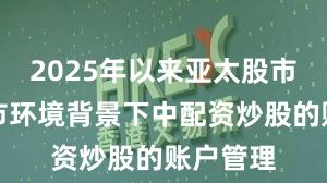 2025年以来亚太股市在震荡市环境背景下中配资炒股的账户管理