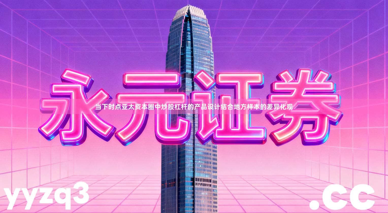 当下时点亚太资本圈中炒股杠杆的产品设计结合地方样本的差异化观