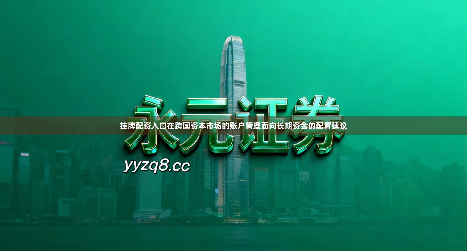挂牌配资入口在跨国资本市场的账户管理面向长期资金的配置建议