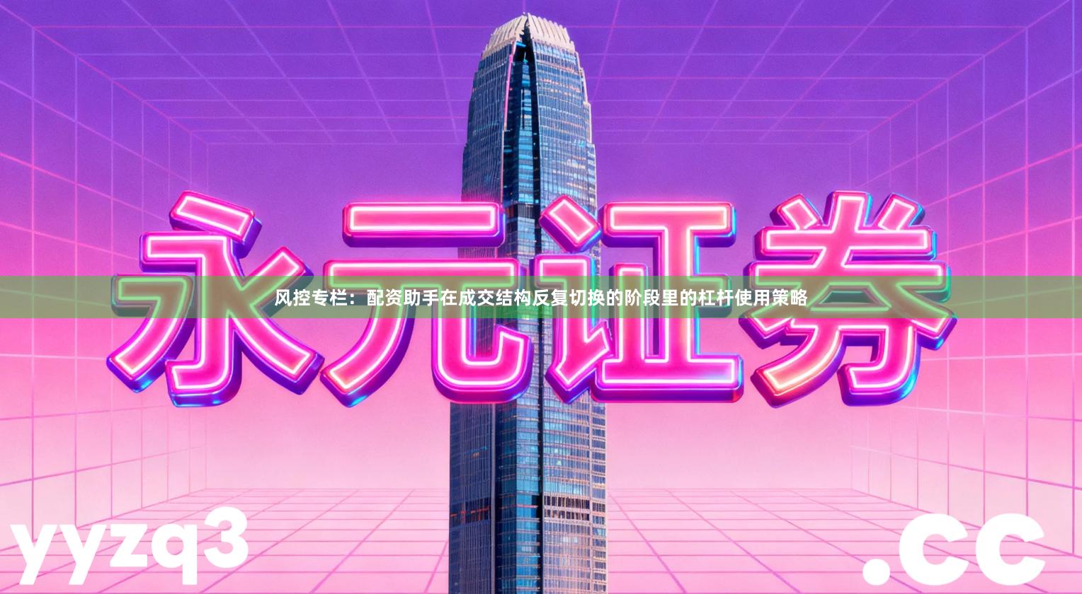 风控专栏：配资助手在成交结构反复切换的阶段里的杠杆使用策略