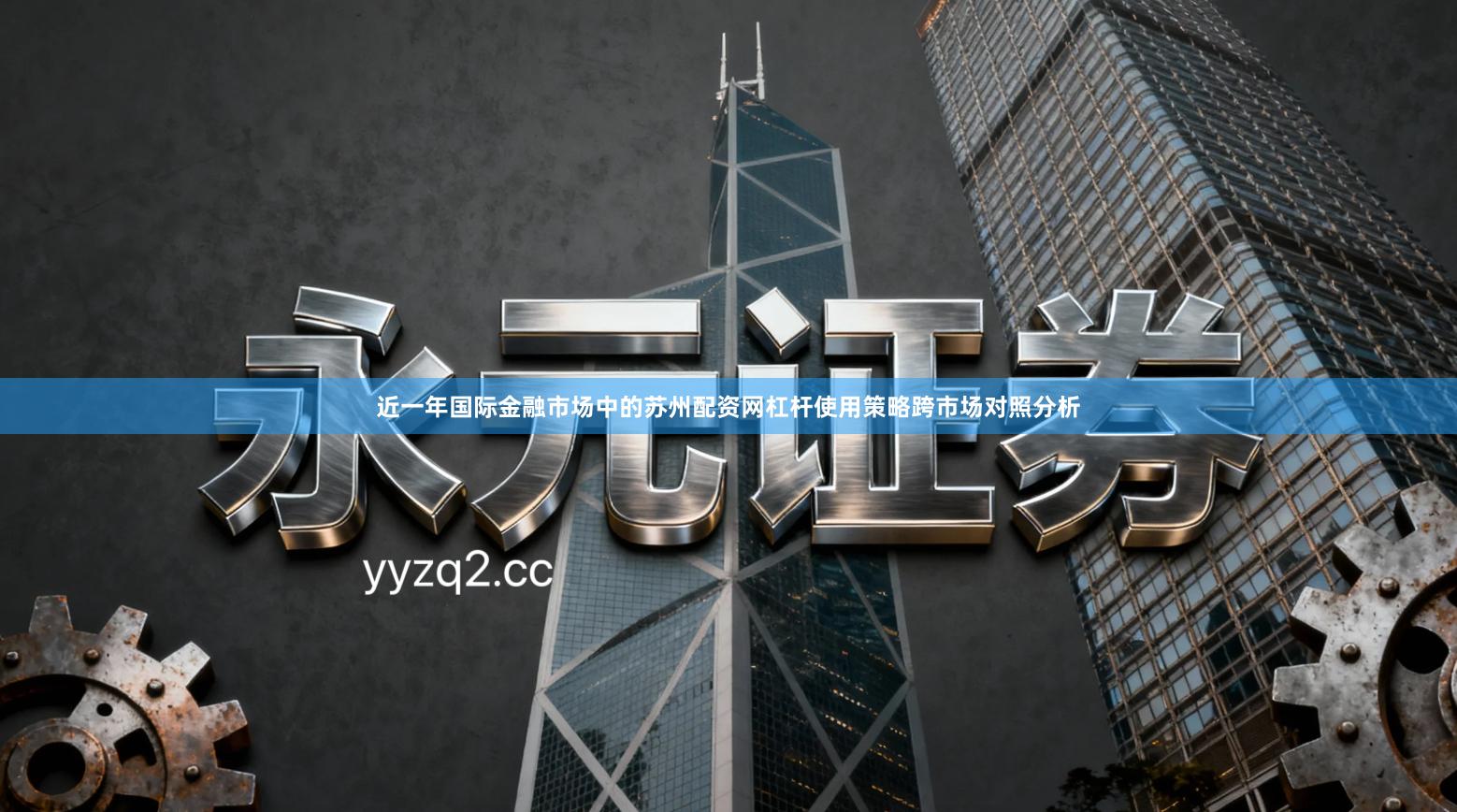 近一年国际金融市场中的苏州配资网杠杆使用策略跨市场对照分析