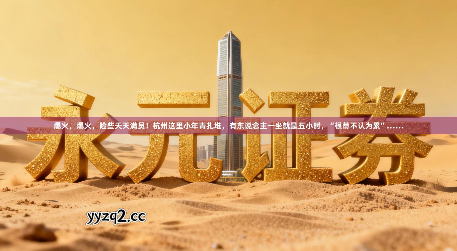 爆火，爆火，险些天天满员！杭州这里小年青扎堆，有东说念主一坐就是五小时，“根蒂不认为累”……