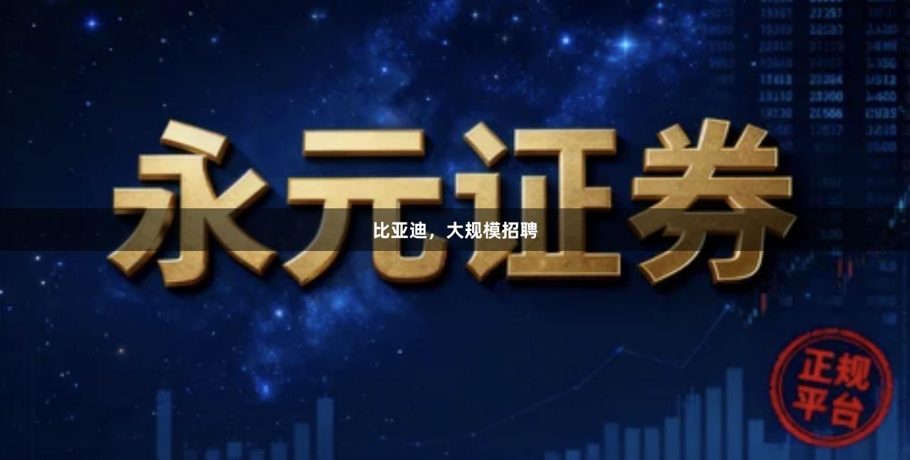 比亚迪，大规模招聘