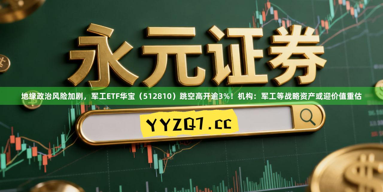 地缘政治风险加剧，军工ETF华宝（512810）跳空高开逾3%！机构：军工等战略资产或迎价值重估